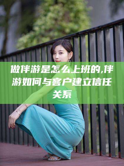 燕郊做伴游是怎么上班的,伴游如何与客户建立信任关系