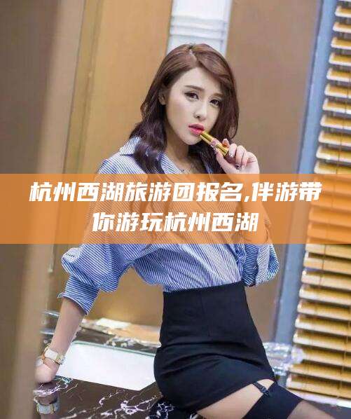 燕郊杭州西湖旅游团报名,伴游带你游玩杭州西湖