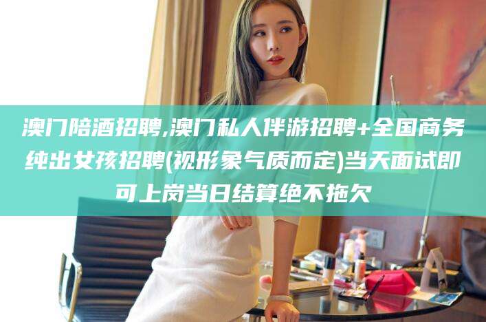 燕郊澳门陪酒招聘,澳门私人伴游招聘+全国商务纯出女孩招聘(视形象气质而定)当天面试即可上岗当日结算绝不拖欠
