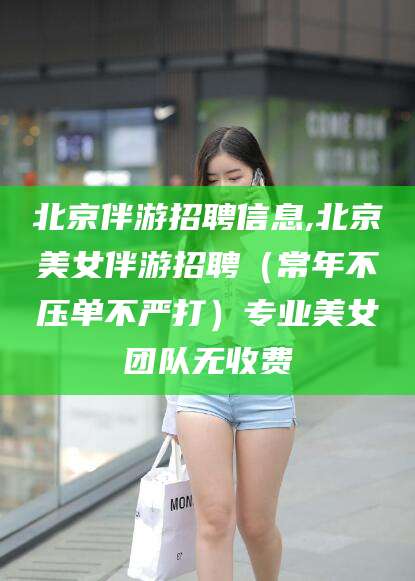 燕郊北京伴游招聘信息,北京美女伴游招聘（常年不压单不严打）专业美女团队无收费