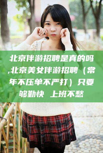 燕郊北京伴游招聘是真的吗,北京美女伴游招聘（常年不压单不严打）只要够勤快 上班不愁
