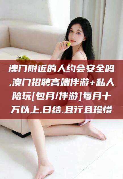 燕郊澳门附近的人约会安全吗,澳门招聘高端伴游+私人陪玩[包月/伴游]每月十万以上.日结.且行且珍惜