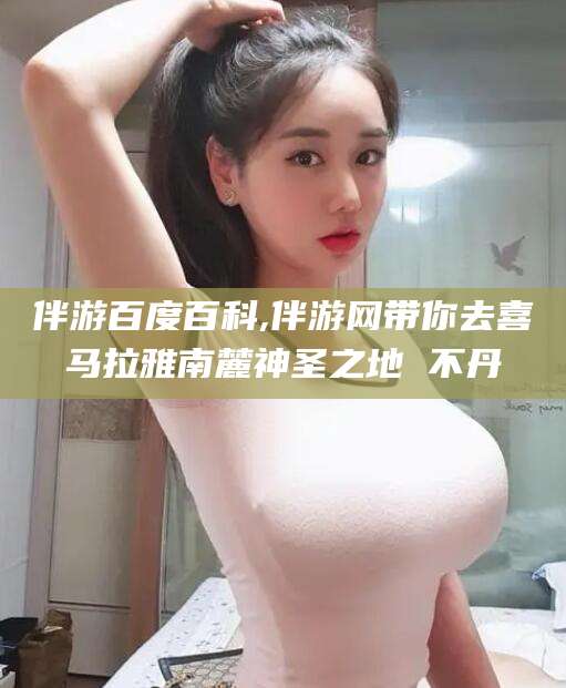 燕郊伴游百度百科,伴游网带你去喜马拉雅南麓神圣之地 不丹