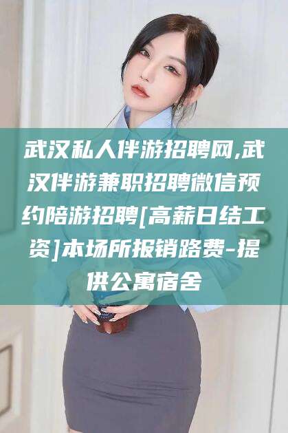 燕郊武汉私人伴游招聘网,武汉伴游兼职招聘微信预约陪游招聘[高薪日结工资]本场所报销路费-提供公寓宿舍