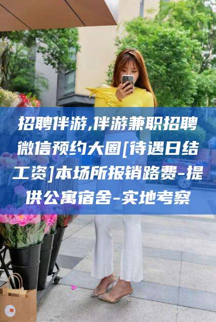 燕郊招聘伴游,伴游兼职招聘微信预约大圈[待遇日结工资]本场所报销路费-提供公寓宿舍-实地考察