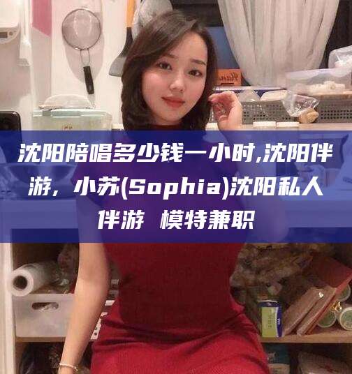 燕郊沈阳陪唱多少钱一小时,沈阳伴游,贠小苏(Sophia)沈阳私人伴游 模特兼职