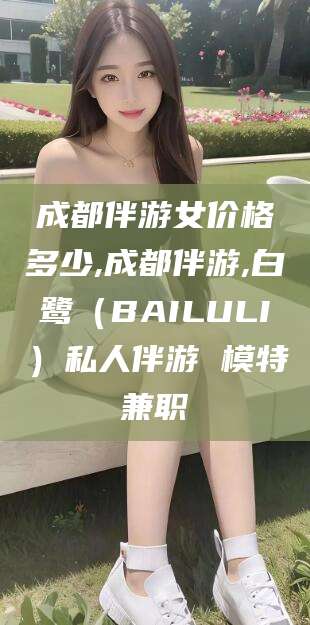 燕郊成都伴游女价格多少,成都伴游,白鹭（BAILULI）私人伴游 模特兼职