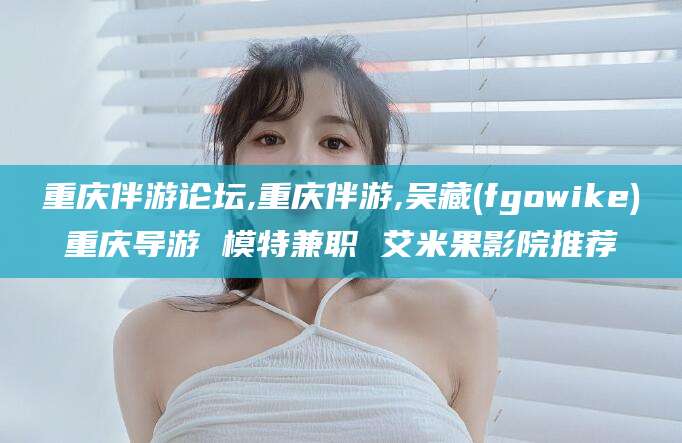 燕郊重庆伴游论坛,重庆伴游,吴藏(fgowike)重庆导游 模特兼职 艾米果影院推荐