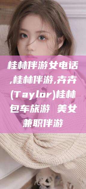 燕郊桂林伴游女电话,桂林伴游,卉卉(Taylor)桂林包车旅游 美女兼职伴游