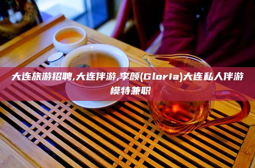 燕郊大连旅游招聘,大连伴游,李颜(Gloria)大连私人伴游 模特兼职