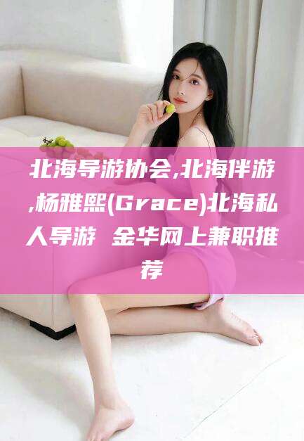 燕郊北海导游协会,北海伴游,杨雅熙(Grace)北海私人导游 金华网上兼职推荐