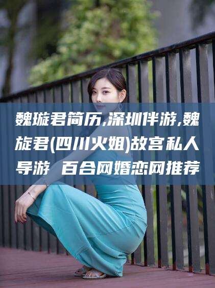 燕郊魏璇君简历,深圳伴游,魏旋君(四川火姐)故宫私人导游 百合网婚恋网推荐