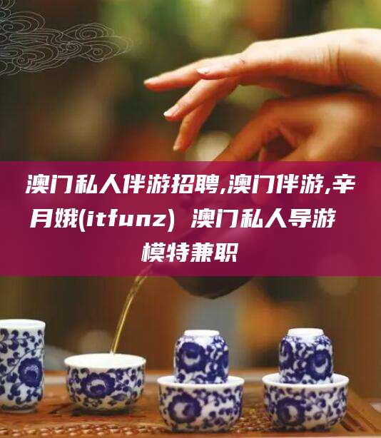 燕郊澳门私人伴游招聘,澳门伴游,辛月娥(itfunz) 澳门私人导游 模特兼职