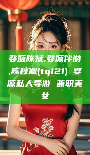 燕郊婺源陈斌,婺源伴游,陈秋佩(tq121) 婺源私人导游 兼职美女