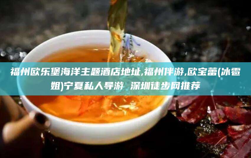 燕郊福州欧乐堡海洋主题酒店地址,福州伴游,欧宝蕾(冰雹姐)宁夏私人导游 深圳徒步网推荐