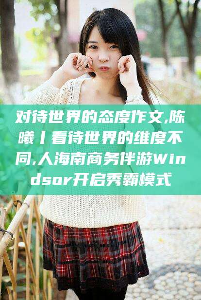 燕郊对待世界的态度作文,陈曦丨看待世界的维度不同,人海南商务伴游Windsor开启秀霸模式