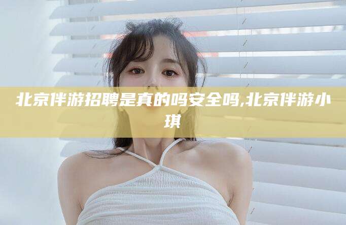 燕郊北京伴游招聘是真的吗安全吗,北京伴游小琪