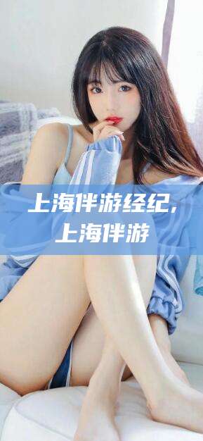 燕郊上海伴游经纪,上海伴游