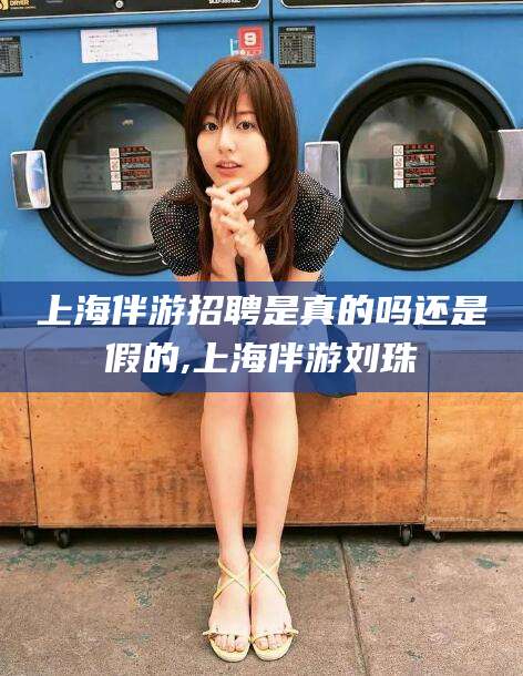 燕郊上海伴游招聘是真的吗还是假的,上海伴游刘珠