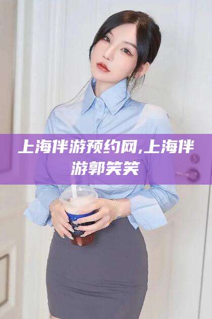 燕郊上海伴游预约网,上海伴游郭笑笑