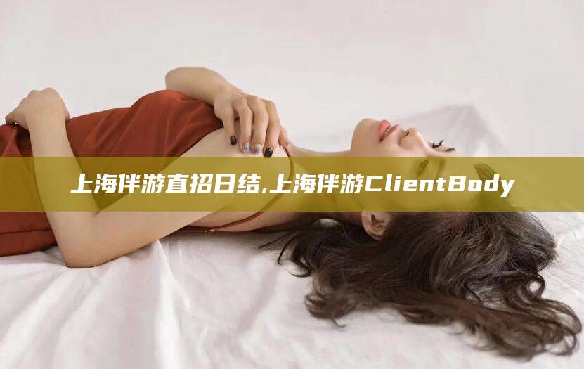 燕郊上海伴游直招日结,上海伴游ClientBody