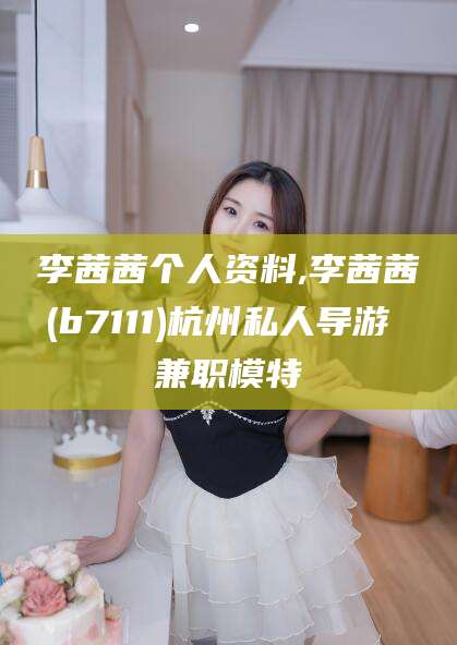 燕郊李茜茜个人资料,李茜茜(b7111)杭州私人导游 兼职模特