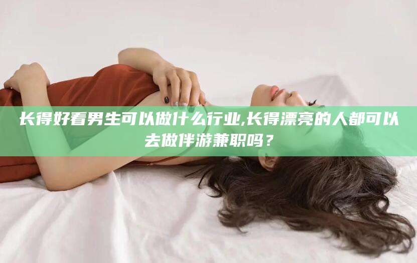 燕郊长得好看男生可以做什么行业,长得漂亮的人都可以去做伴游兼职吗？