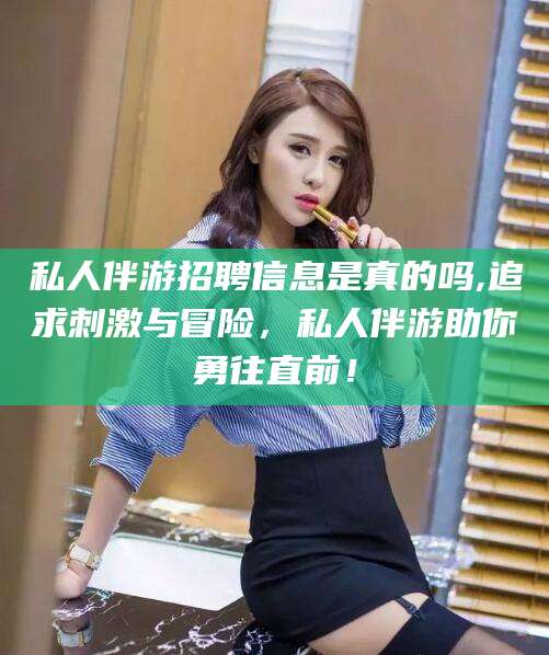 燕郊私人伴游招聘信息是真的吗,追求刺激与冒险，私人伴游助你勇往直前！