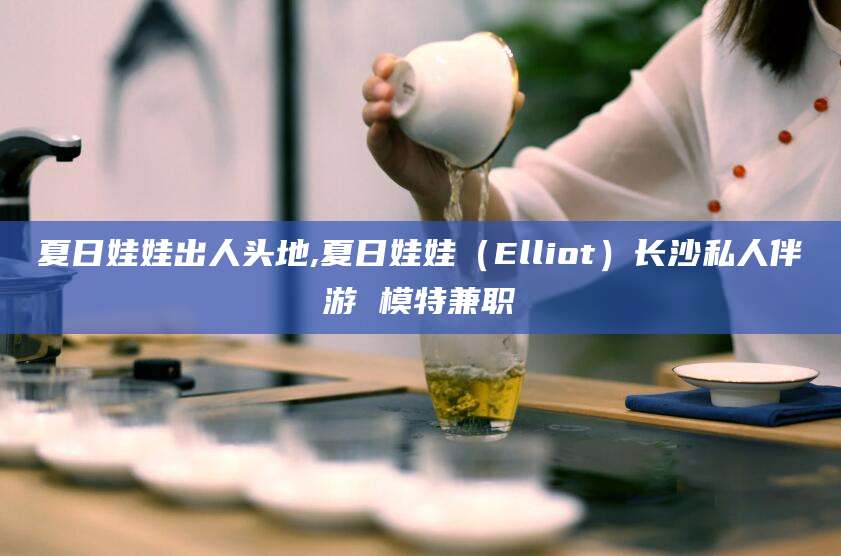燕郊夏日娃娃出人头地,夏日娃娃（Elliot）长沙私人伴游 模特兼职