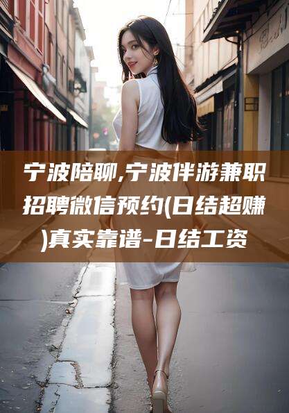 燕郊宁波陪聊,宁波伴游兼职招聘微信预约(日结超赚)真实靠谱-日结工资