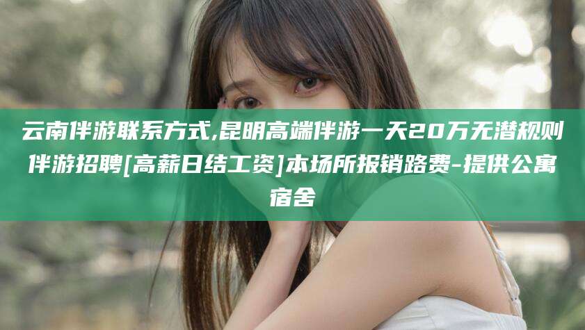 燕郊云南伴游联系方式,昆明高端伴游一天20万无潜规则伴游招聘[高薪日结工资]本场所报销路费-提供公寓宿舍