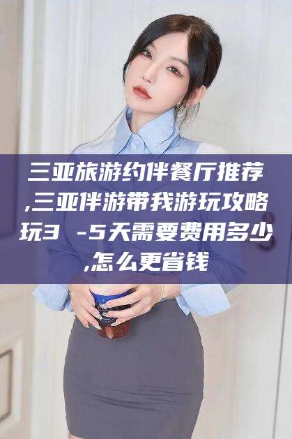 燕郊三亚旅游约伴餐厅推荐,三亚伴游带我游玩攻略玩3 -5天需要费用多少,怎么更省钱