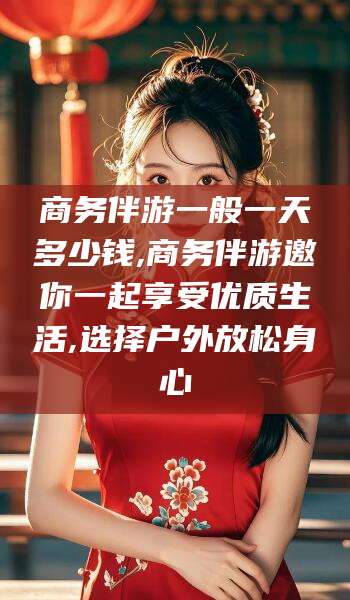 燕郊商务伴游一般一天多少钱,商务伴游邀你一起享受优质生活,选择户外放松身心