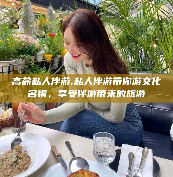 燕郊高薪私人伴游,私人伴游带你游文化名镇，享受伴游带来的旅游