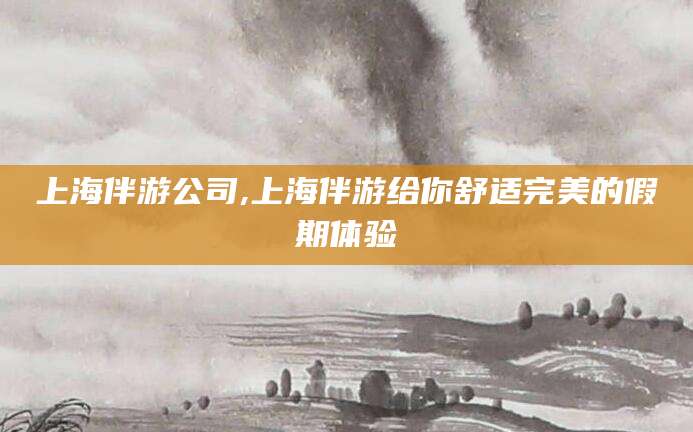 燕郊上海伴游公司,上海伴游给你舒适完美的假期体验