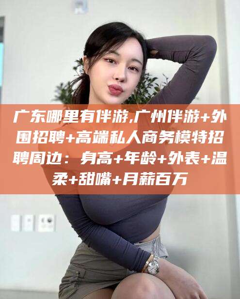 燕郊广东哪里有伴游,广州伴游+外围招聘+高端私人商务模特招聘周边：身高+年龄+外表+温柔+甜嘴+月薪百万