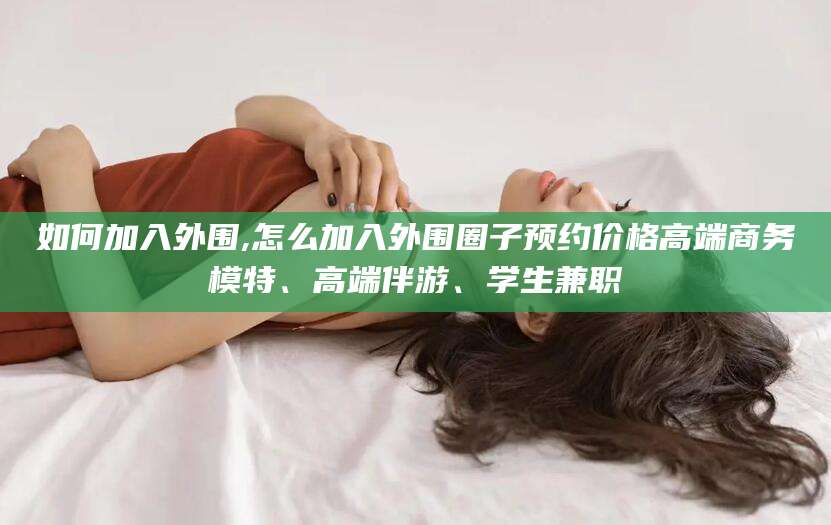 燕郊如何加入外围,怎么加入外围圈子预约价格高端商务模特、高端伴游、学生兼职