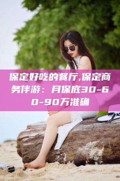 保定好吃的餐厅,保定商务伴游:月保底30-60-90万准确