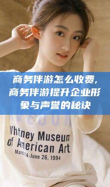 燕郊商务伴游怎么收费,商务伴游提升企业形象与声誉的秘诀