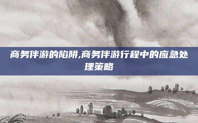 燕郊商务伴游的陷阱,商务伴游行程中的应急处理策略