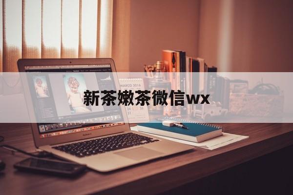 燕郊包含新茶嫩茶微信wx的词条
