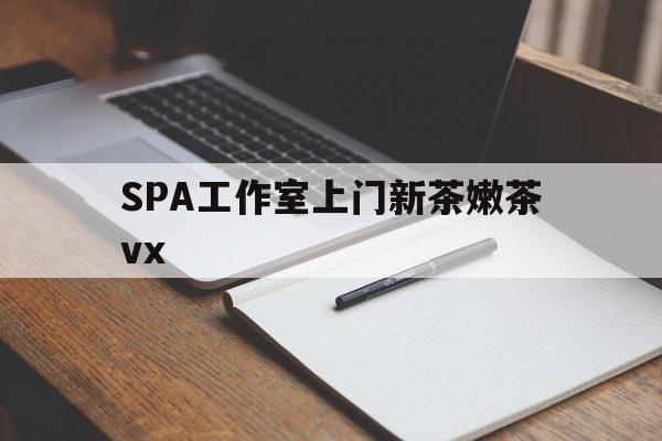 广州哪里可以找约茶新茶的品茶地最新资讯（谁能告诉我哪里有燕郊SPA工作室上门新茶嫩茶vx？）