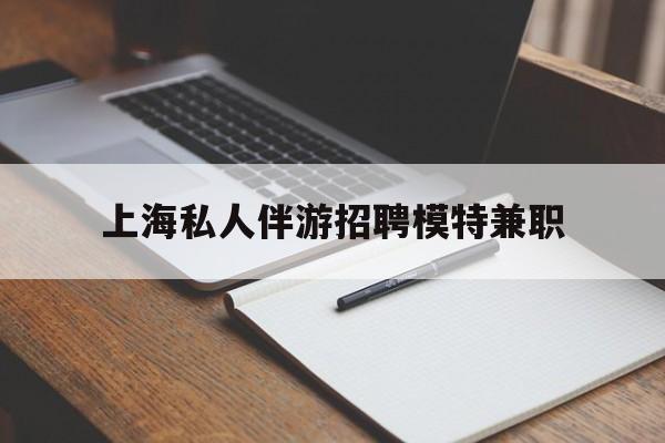 燕郊关于上海私人伴游招聘模特兼职的信息
